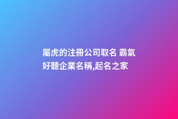 屬虎的注冊公司取名 霸氣好聽企業名稱,起名之家-第1張-公司起名-玄機派